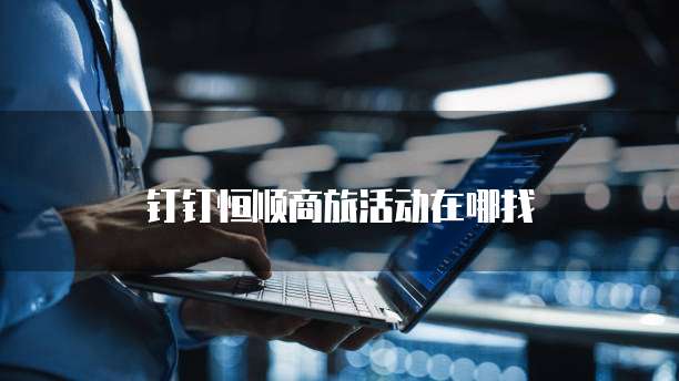 钉钉恒顺商旅活动在哪找