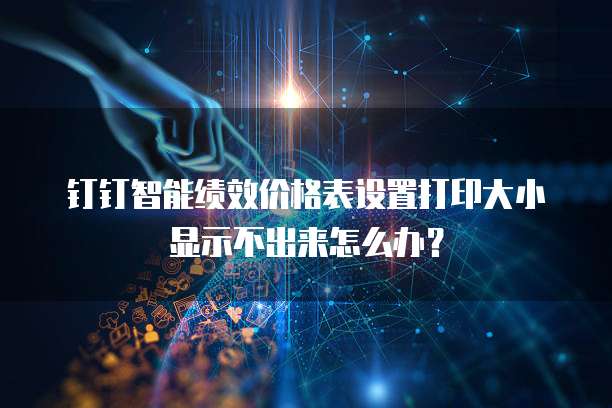 钉钉智能绩效价格表设置打印大小显示不出来怎么办？