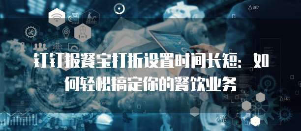 钉钉报餐宝打折设置时间长短:如何轻松搞定你的餐饮业务