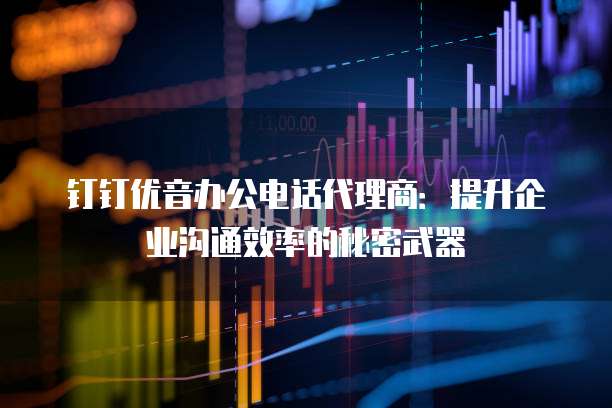 钉钉优音办公电话代理商：提升企业沟通效率的秘密武器
