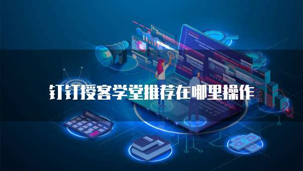 钉钉授客学堂推荐在哪里操作