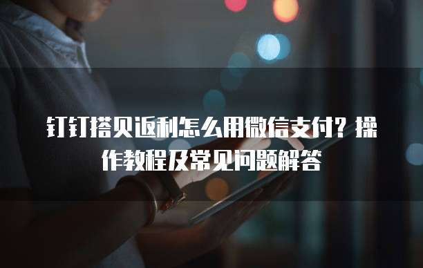 钉钉搭贝返利怎么用微信支付？操作教程及常见问题解答