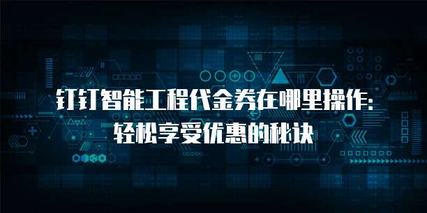 钉钉智能工程代金券在哪里操作:轻松享受优惠的秘诀