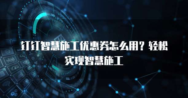 钉钉智慧施工优惠券怎么用？轻松实现智慧施工