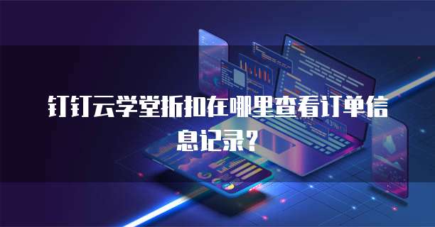 钉钉云学堂折扣在哪里查看订单信息记录?