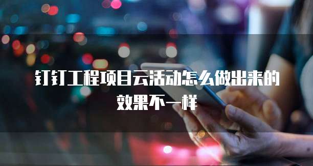 钉钉工程项目云活动怎么做出来的效果不一样
