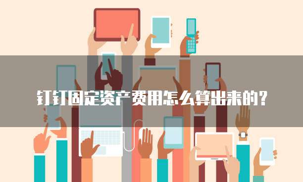 钉钉固定资产费用怎么算出来的?