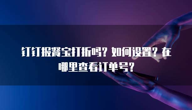 钉钉报餐宝打折吗?如何设置?在哪里查看订单号?