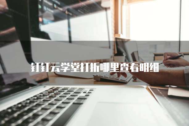 钉钉云学堂打折哪里查看明细