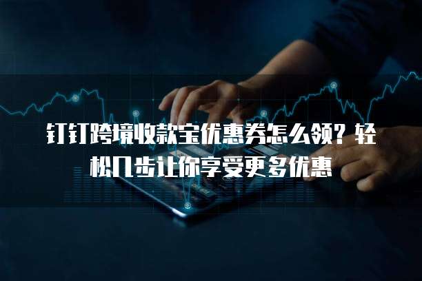钉钉跨境收款宝优惠券怎么领?轻松几步让你享受更多优惠