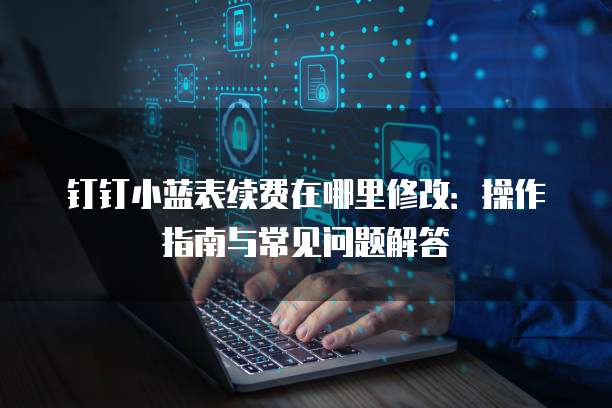 钉钉小蓝表续费在哪里修改:操作指南与常见问题解答