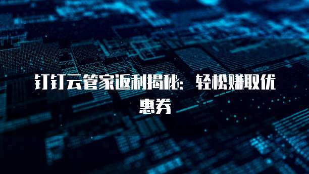 钉钉云管家返利揭秘:轻松赚取优惠券
