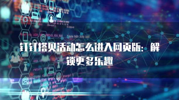 钉钉搭贝活动怎么进入网页版:解锁更多乐趣