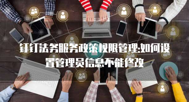 钉钉法务服务政策权限管理:如何设置管理员信息不能修改