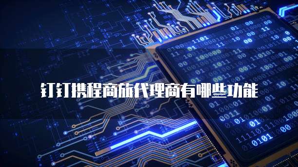 钉钉携程商旅代理商有哪些功能
