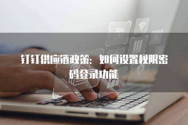 钉钉供应链政策:如何设置权限密码登录功能