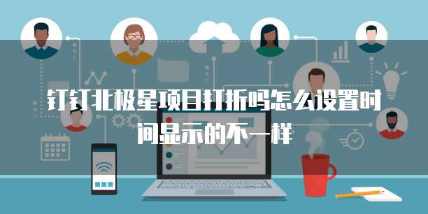 钉钉北极星项目打折吗怎么设置时间显示的不一样