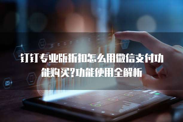 钉钉专业版折扣怎么用微信支付功能购买?功能使用全解析