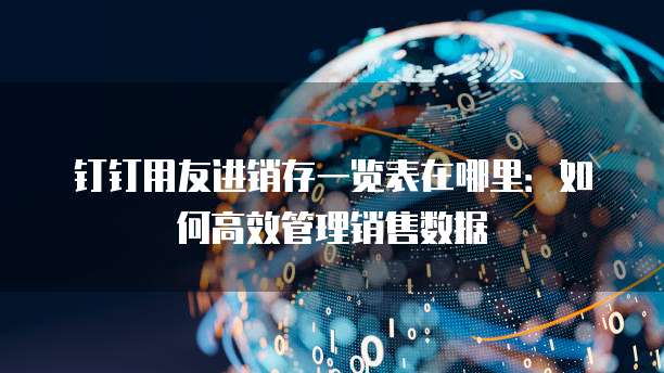 钉钉用友进销存一览表在哪里:如何高效管理销售数据
