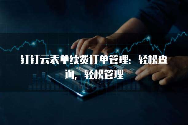 钉钉云表单续费订单管理:轻松查询,轻松管理