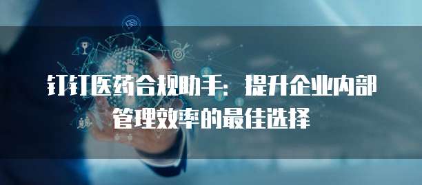 钉钉医药合规助手:提升企业内部管理效率的最佳选择