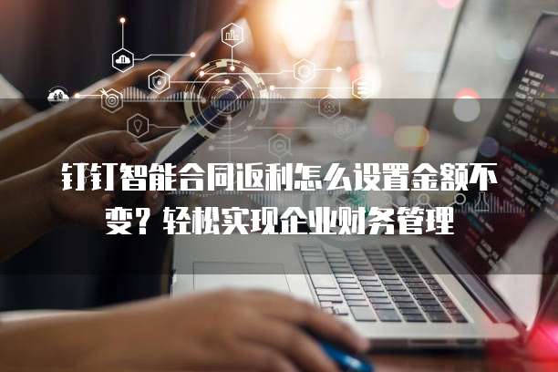 钉钉智能合同返利怎么设置金额不变?轻松实现企业财务管理