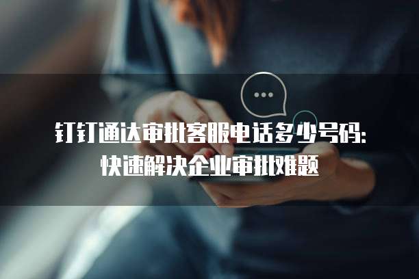 钉钉通达审批客服电话多少号码：快速解决企业审批难题