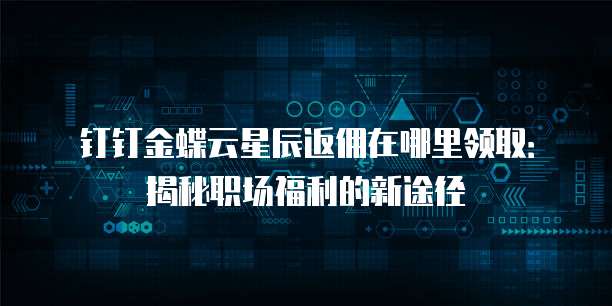 钉钉金蝶云星辰返佣在哪里领取:揭秘职场福利的新途径