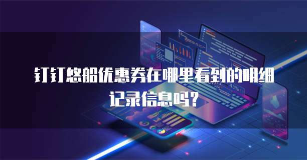 钉钉悠船优惠券在哪里看到的明细记录信息吗?
