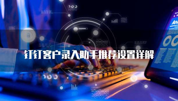钉钉客户录入助手推荐设置详解