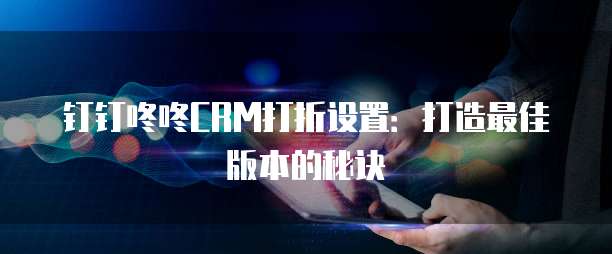 钉钉咚咚CRM打折设置:打造最佳版本的秘诀