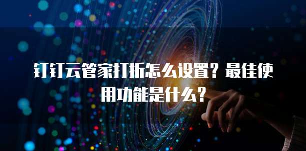 钉钉云管家打折怎么设置?最佳使用功能是什么?