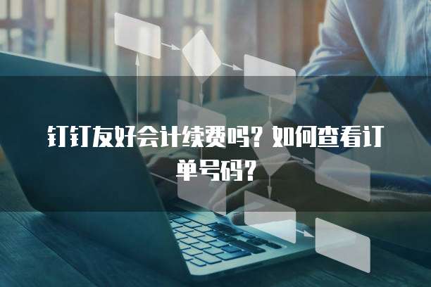 钉钉友好会计续费吗?如何查看订单号码?