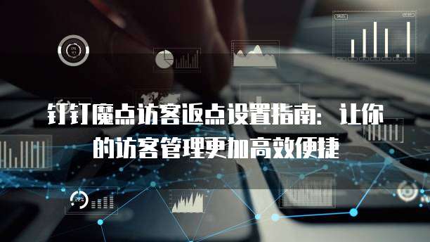 钉钉魔点访客返点设置指南:让你的访客管理更加高效便捷