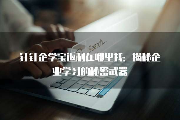 钉钉企学宝返利在哪里找:揭秘企业学习的秘密武器