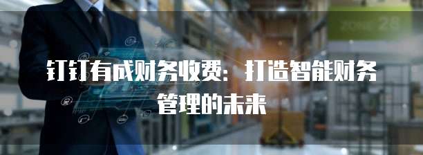钉钉有成财务收费:打造智能财务管理的未来
