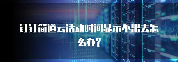 钉钉简道云活动时间显示不出去怎么办?