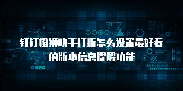 钉钉橙狮助手打折怎么设置最好看的版本信息提醒功能