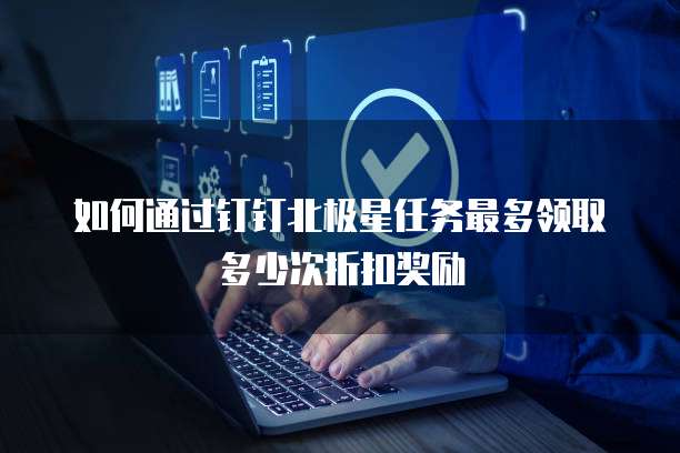 如何通过钉钉北极星任务最多领取多少次折扣奖励