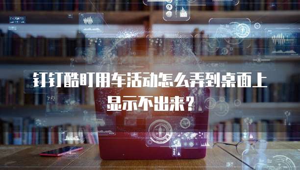钉钉酷盯用车活动怎么弄到桌面上显示不出来?