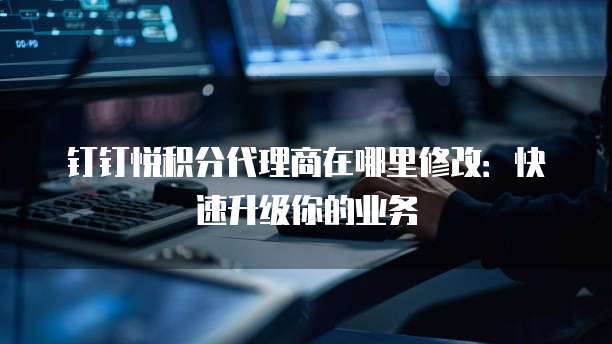 钉钉悦积分代理商在哪里修改：快速升级你的业务