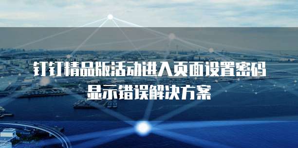 钉钉精品版活动进入页面设置密码显示错误解决方案