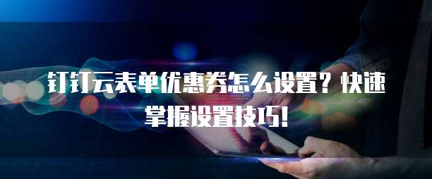 钉钉云表单优惠券怎么设置?快速掌握设置技巧!