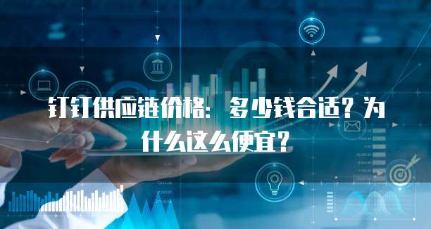 钉钉供应链价格:多少钱合适?为什么这么便宜?