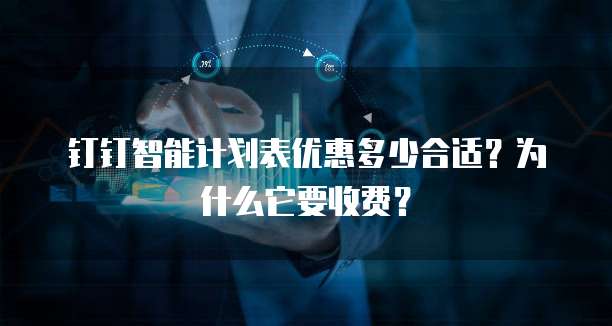钉钉智能计划表优惠多少合适?为什么它要收费?