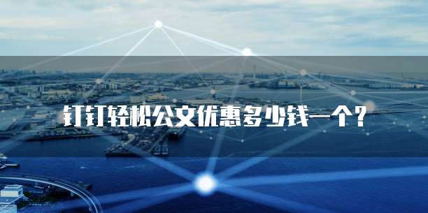 钉钉轻松公文优惠多少钱一个?