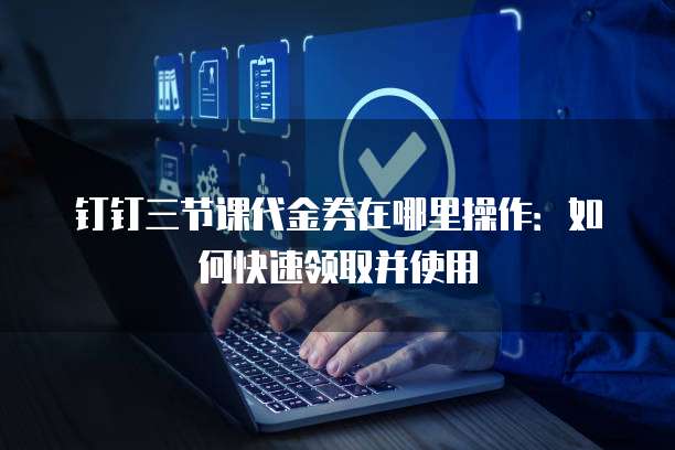 钉钉三节课代金券在哪里操作：如何快速领取并使用