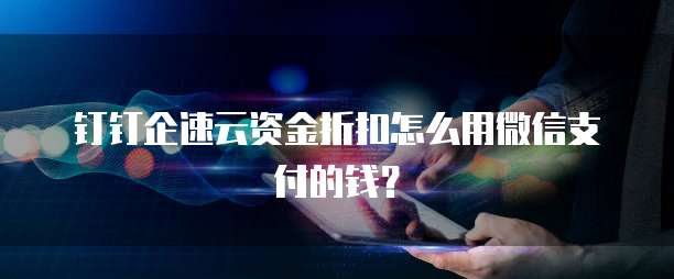 钉钉企速云资金折扣怎么用微信支付的钱?