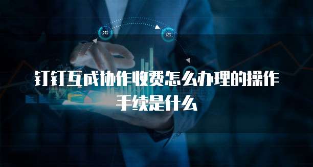 钉钉互成协作收费怎么办理的操作手续是什么