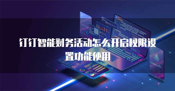 钉钉智能财务活动怎么开启权限设置功能使用